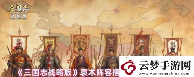 三国志战略版袁术阵容战法怎么搭配
