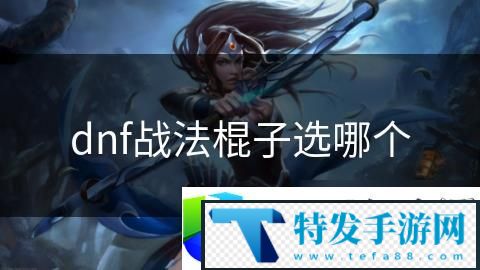 DNF战法棍子最佳选择与装备推荐