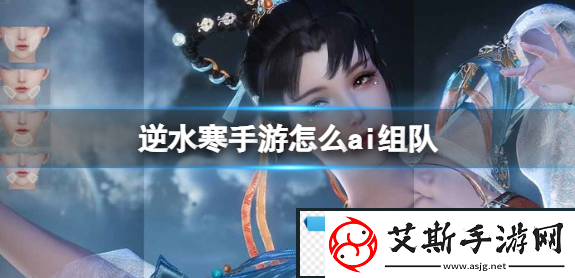 逆水寒手游怎么ai组队-ai组队玩法攻略-荟康攻略