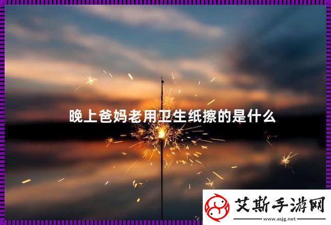 父母夜用纸巾-揭秘背后“不可描述”的真相
