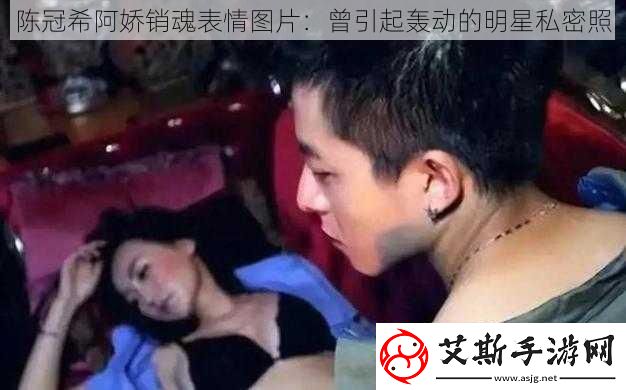 陈冠希阿娇销魂表情图片：曾引起轰动的明星私密照