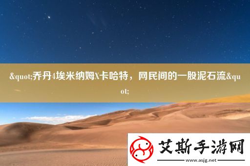 &quot;乔丹4埃米纳姆X卡哈特网民间的一股泥石流&quot;