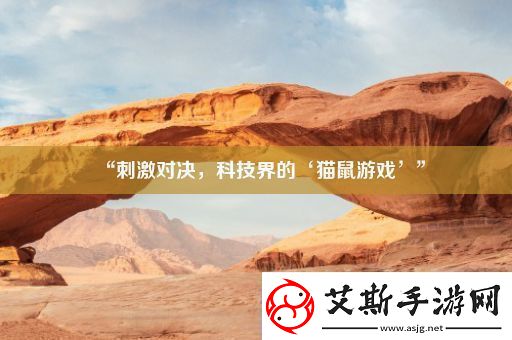 “刺激对决-科技界的‘猫鼠游戏’”