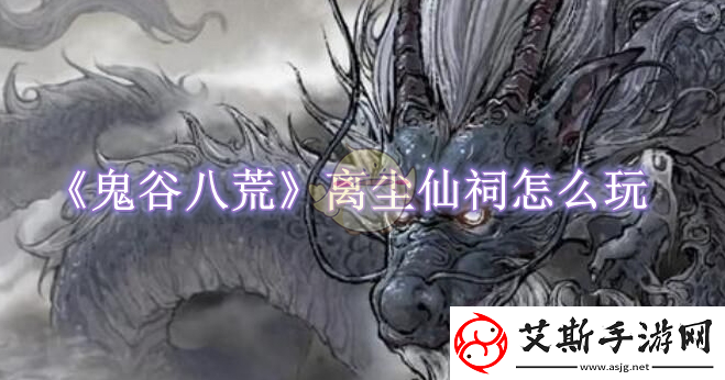 鬼谷八荒离尘仙祠怎么玩-鬼谷八荒离尘仙祠玩法一览