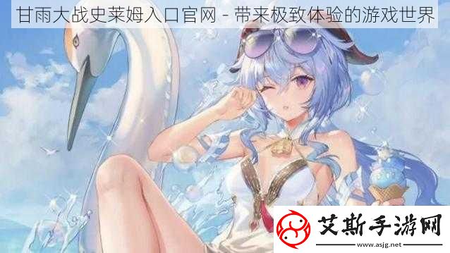 甘雨大战史莱姆入口官-带来极致体验的游戏世界