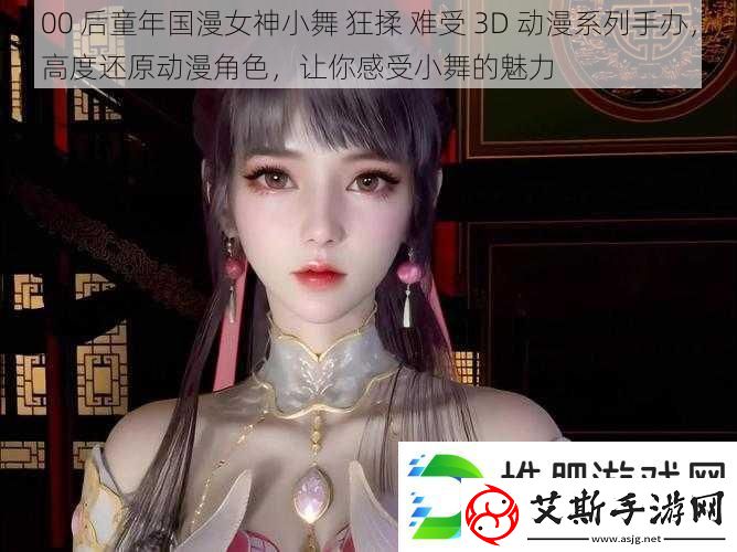 00后童年国漫女神小舞狂揉难受3D动漫系列手办高度还原动漫角色让你感受小舞的魅力