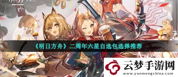 明日方舟二周年六星自选包选哪个好-二周年六星自选包选择推荐