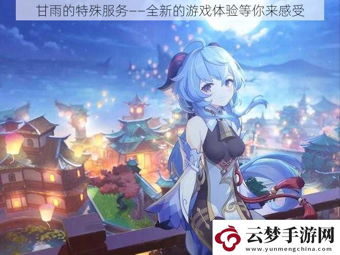 甘雨的特殊服务——全新的游戏体验等你来感受