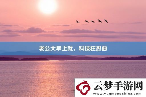 老公大早上就科技狂想曲