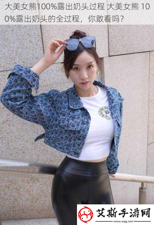 大美女熊100%露出奶头过程大美女熊100%露出奶头的全过程你敢看吗