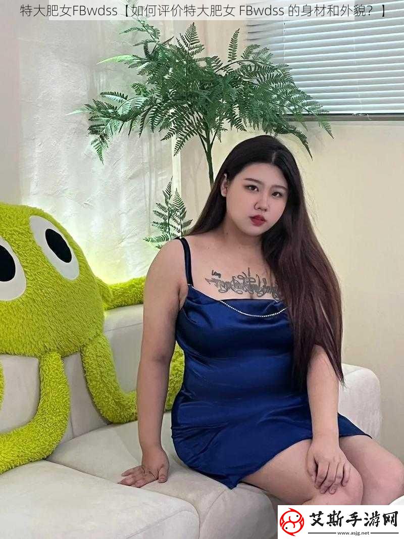 特大肥女FBwdss【如何评价特大肥女FBwdss的身材和外貌】