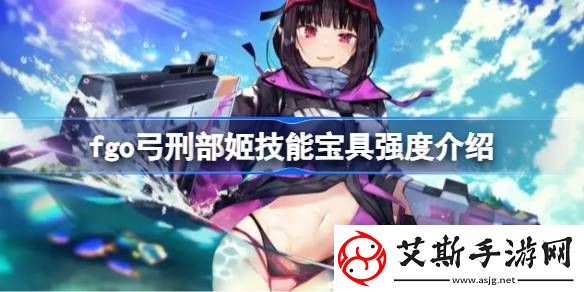fgo弓刑部姬技能宝具强度介绍-fgo弓刑部姬技能宝具怎么样
