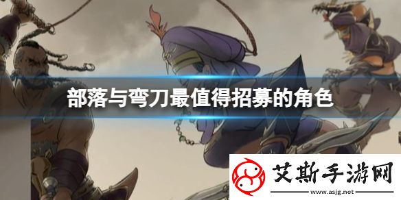 部落与弯刀招募英雄推荐-部落与弯刀最值得招募角色推荐