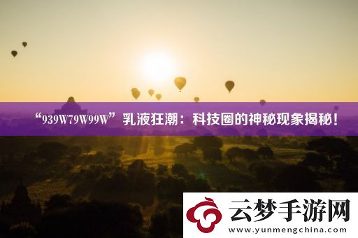 “939W79W99W”乳液狂潮：科技圈的神秘现象揭秘！
