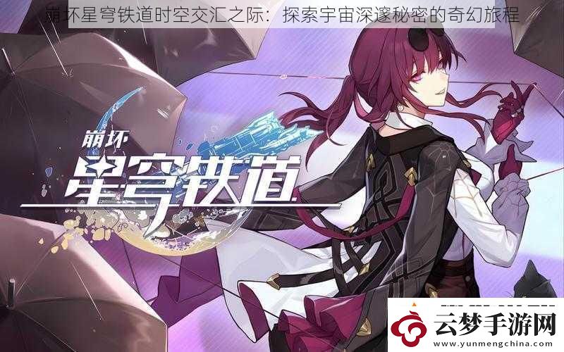 崩坏星穹铁道时空交汇之际：探索宇宙深邃秘密的奇幻旅程