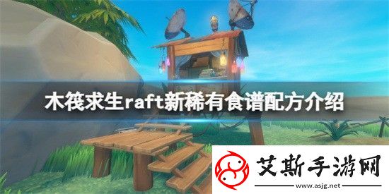 木筏求生raft新的稀有食谱配方有哪些-raft新的稀有食谱配方分享