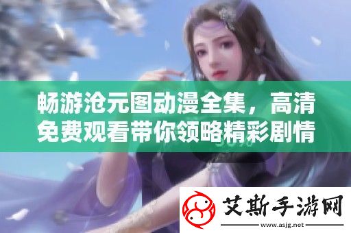 畅游沧元图动漫全集-高清免费观看带你领略精彩剧情和美丽画面