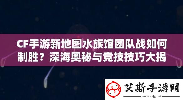 CF手游新地图水族馆团队战如何制胜