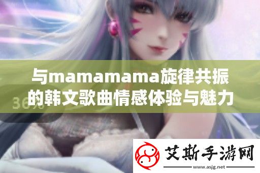 与mamamama旋律共振的韩文歌曲情感体验与魅力解读
