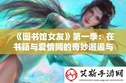 图书馆女友第一季：在书籍与爱情间的奇妙邂逅与成长故事