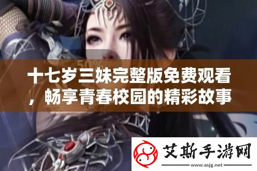十七岁三妹完整版免费观看-畅享青春校园的精彩故事与成长历程