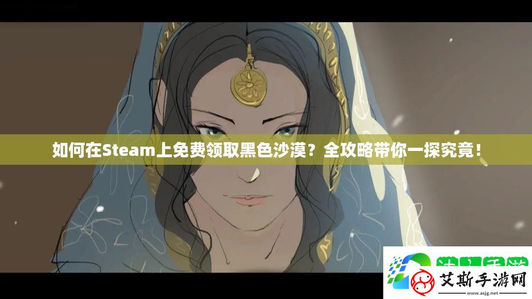 如何在Steam上免费领取黑色沙漠-全攻略带你一探究竟！