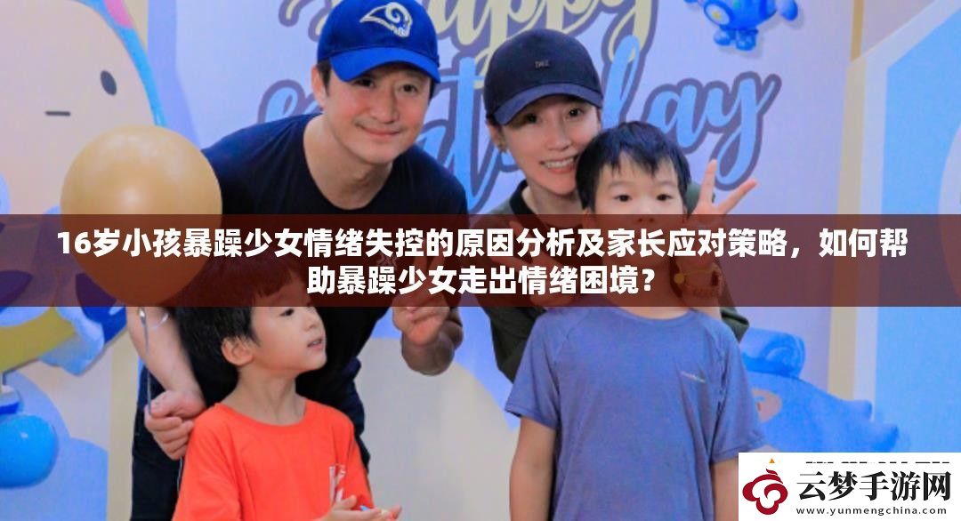 16岁小孩暴躁少女情绪失控的原因分析及家长应对策略-如何帮助暴躁少女走出情绪困境