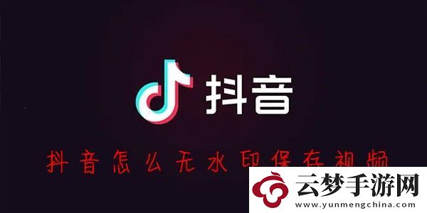 抖音怎么保存视频没有水印-抖音怎么无水印保存视频