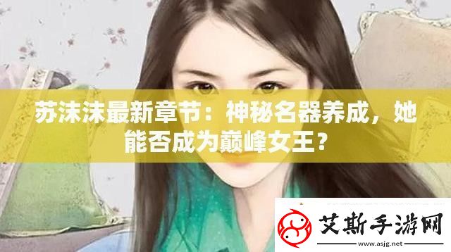 苏沫沫最新章节：神秘名器养成-她能否成为巅峰女王