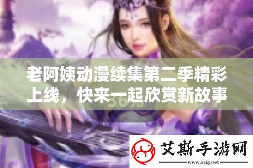老阿姨动漫续集第二季精彩上线-快来一起欣赏新故事吧！