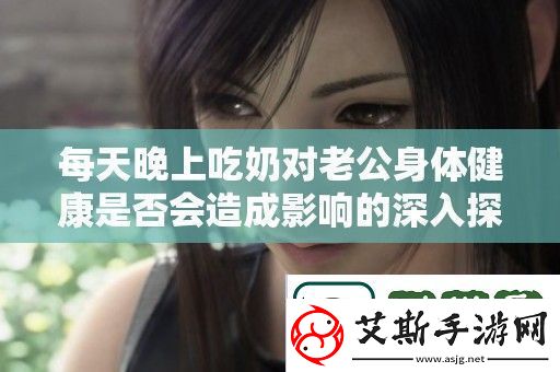 每天晚上吃奶对老公身体健康是否会造成影响的深入探讨