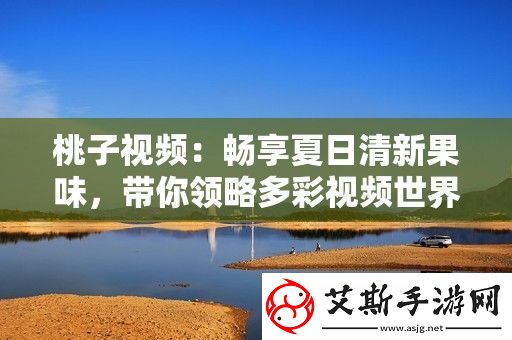 桃子视频：畅享夏日清新果味带你领略多彩视频世界！