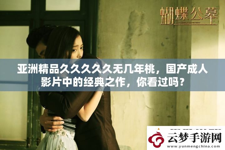 亚洲精品久久久久久无几年桃-国产成人影片中的经典之作-你看过吗