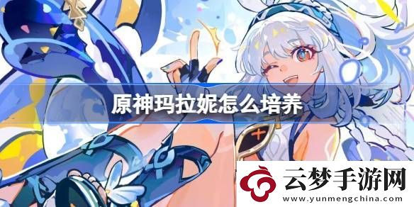 玛拉妮培养攻略-稀有道具获取方案